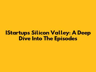 IStartups Silicon Valley: A Deep Dive Into The Episodes