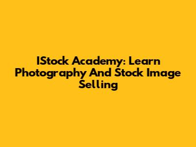 IStock Academy: Learn Photography And Stock Image Selling