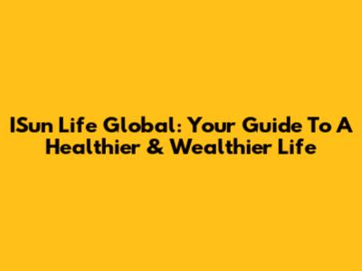 ISun Life Global: Your Guide To A Healthier & Wealthier Life