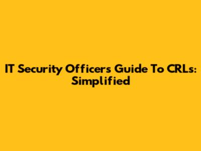 IT Security Officer's Guide To CRLs: Simplified