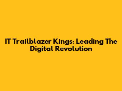 IT Trailblazer Kings: Leading The Digital Revolution