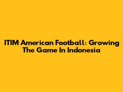 ITIM American Football: Growing The Game In Indonesia