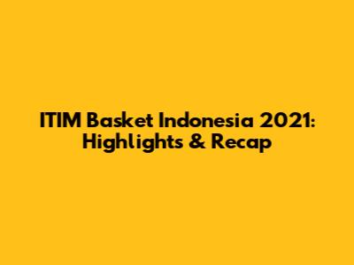 ITIM Basket Indonesia 2021: Highlights & Recap