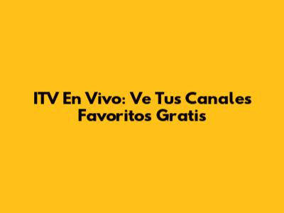 ITV En Vivo: Ve Tus Canales Favoritos Gratis