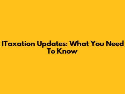 ITaxation Updates: What You Need To Know