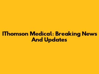 IThomson Medical: Breaking News And Updates