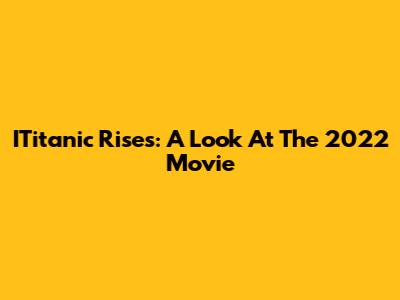 ITitanic Rises: A Look At The 2022 Movie