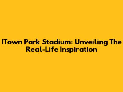 ITown Park Stadium: Unveiling The Real-Life Inspiration