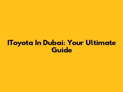 IToyota In Dubai: Your Ultimate Guide