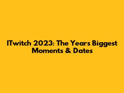 ITwitch 2023: The Year's Biggest Moments & Dates
