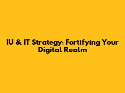 IU & IT Strategy: Fortifying Your Digital Realm