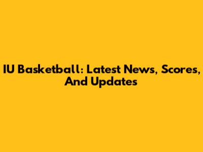 IU Basketball: Latest News, Scores, And Updates