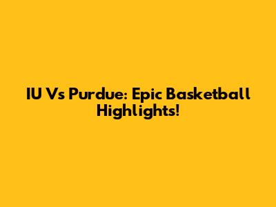 IU Vs Purdue: Epic Basketball Highlights!