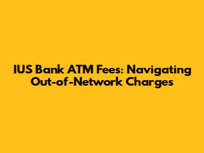 IUS Bank ATM Fees: Navigating Out-of-Network Charges