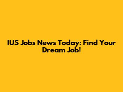 IUS Jobs News Today: Find Your Dream Job!