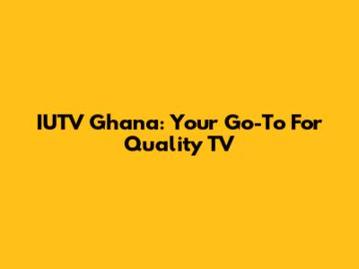 IUTV Ghana: Your Go-To For Quality TV