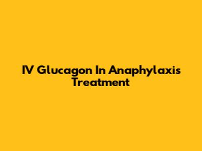 IV Glucagon In Anaphylaxis Treatment