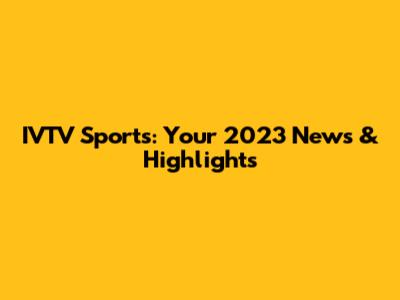 IVTV Sports: Your 2023 News & Highlights