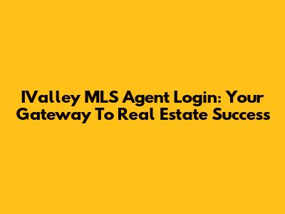 IValley MLS Agent Login: Your Gateway To Real Estate Success