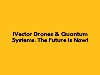 IVector Drones & Quantum Systems: The Future Is Now!