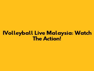 IVolleyball Live Malaysia: Watch The Action!