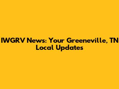 IWGRV News: Your Greeneville, TN Local Updates