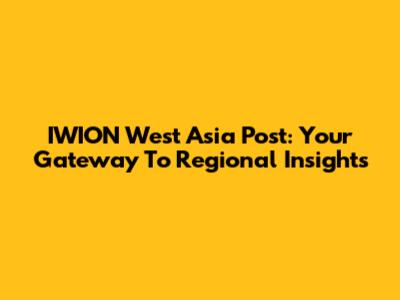 IWION West Asia Post: Your Gateway To Regional Insights