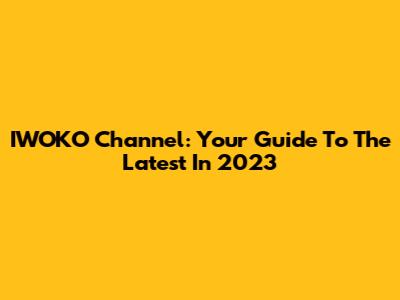 IWOKO Channel: Your Guide To The Latest In 2023