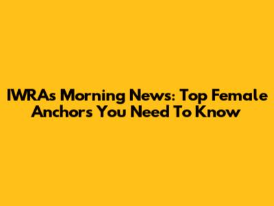 IWRA's Morning News: Top Female Anchors You Need To Know