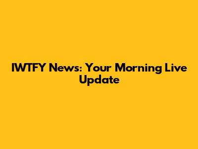 IWTFY News: Your Morning Live Update