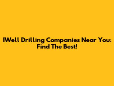 IWell Drilling Companies Near You: Find The Best!