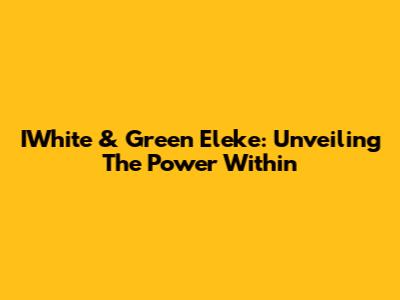 IWhite & Green Eleke: Unveiling The Power Within