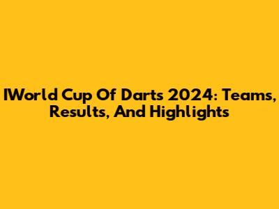 IWorld Cup Of Darts 2024: Teams, Results, And Highlights