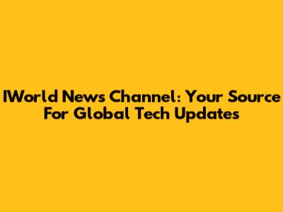 IWorld News Channel: Your Source For Global Tech Updates
