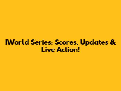 IWorld Series: Scores, Updates & Live Action!
