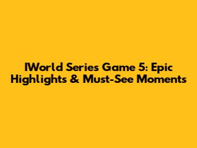 IWorld Series Game 5: Epic Highlights & Must-See Moments