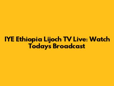 IYE Ethiopia Lijoch TV Live: Watch Today's Broadcast