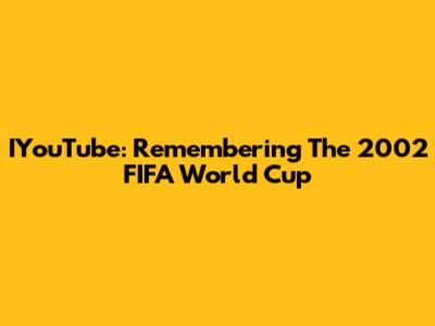 IYouTube: Remembering The 2002 FIFA World Cup