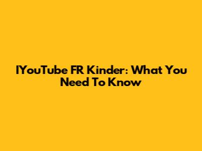 IYouTube FR Kinder: What You Need To Know