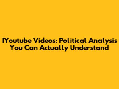 IYoutube Videos: Political Analysis You Can Actually Understand