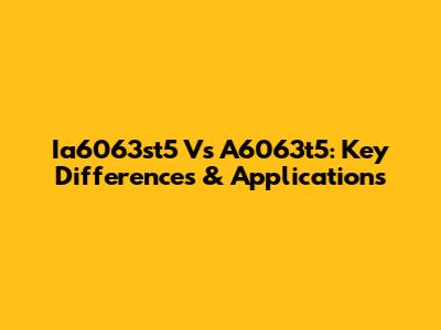Ia6063st5 Vs A6063t5: Key Differences & Applications