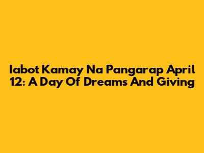Iabot Kamay Na Pangarap April 12: A Day Of Dreams And Giving