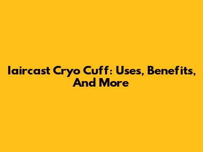 Iaircast Cryo Cuff: Uses, Benefits, And More