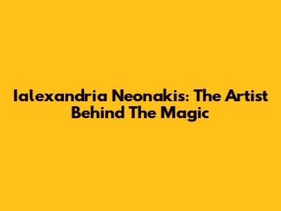Ialexandria Neonakis: The Artist Behind The Magic