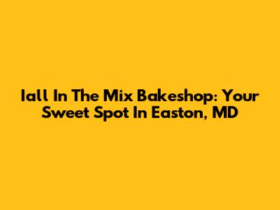 Iall In The Mix Bakeshop: Your Sweet Spot In Easton, MD