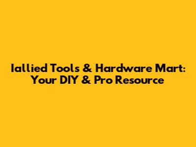 Iallied Tools & Hardware Mart: Your DIY & Pro Resource