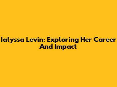 Ialyssa Levin: Exploring Her Career And Impact