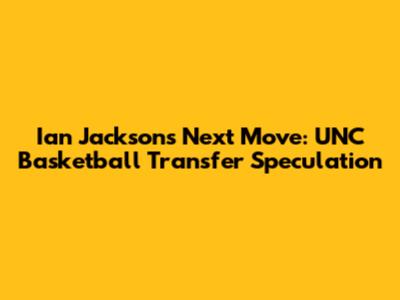 Ian Jackson's Next Move: UNC Basketball Transfer Speculation