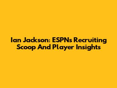 Ian Jackson: ESPN's Recruiting Scoop And Player Insights