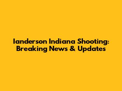 Ianderson Indiana Shooting: Breaking News & Updates